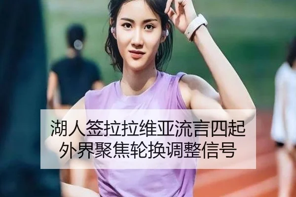 湖人签拉拉维亚流言四起 外界聚焦轮换调整信号