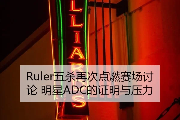 Ruler五杀再次点燃赛场讨论 明星ADC的证明与压力